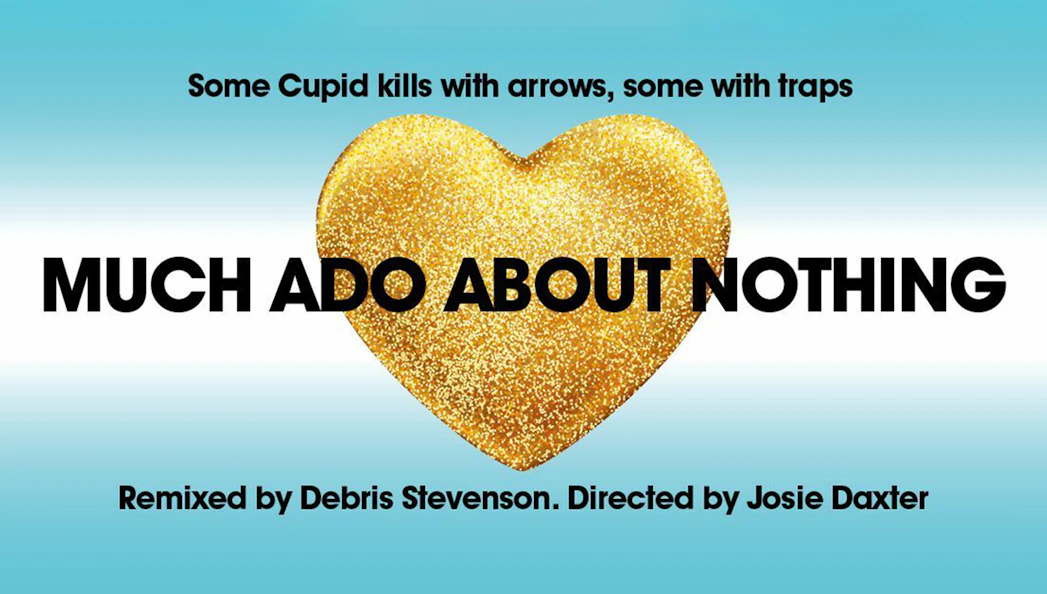 Much Ado About Nothing poster with gold heart and text by Debris Stevenson and Josie Daxter.