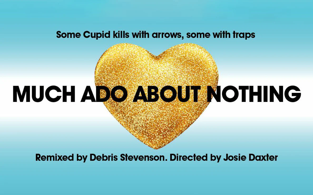 Much Ado About Nothing poster with gold heart and text by Debris Stevenson and Josie Daxter.